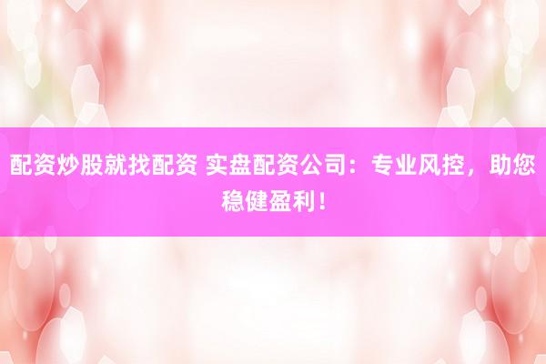 配资炒股就找配资 实盘配资公司：专业风控，助您稳健盈利！