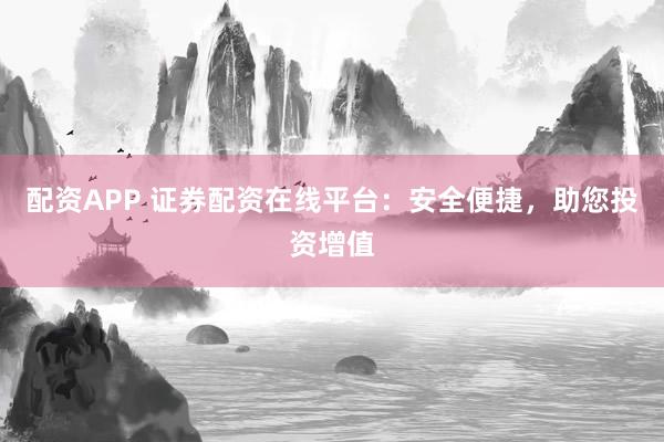 配资APP 证券配资在线平台：安全便捷，助您投资增值
