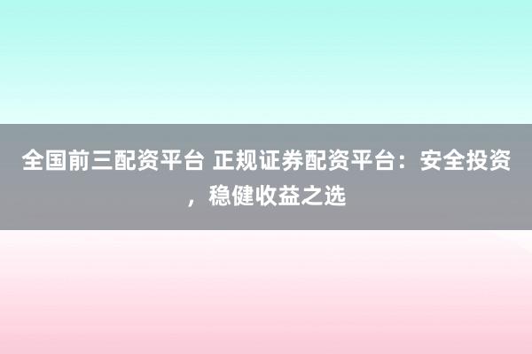 全国前三配资平台 正规证券配资平台：安全投资，稳健收益之选