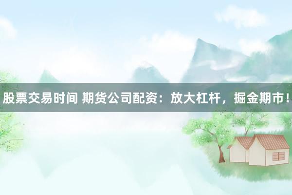 股票交易时间 期货公司配资：放大杠杆，掘金期市！