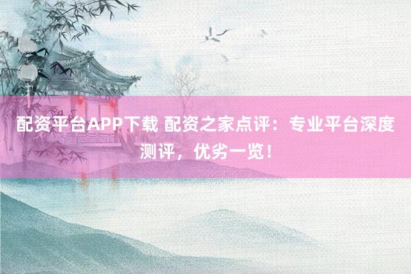配资平台APP下载 配资之家点评：专业平台深度测评，优劣一览！
