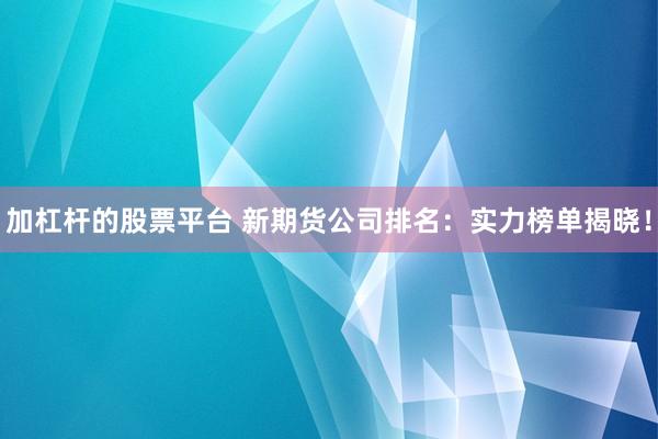 加杠杆的股票平台 新期货公司排名：实力榜单揭晓！