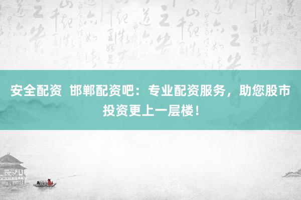 安全配资  邯郸配资吧：专业配资服务，助您股市投资更上一层楼！