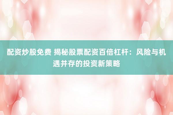 配资炒股免费 揭秘股票配资百倍杠杆：风险与机遇并存的投资新策略