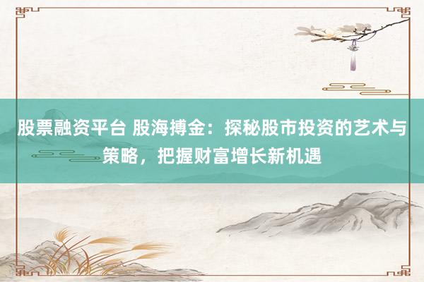 股票融资平台 股海搏金：探秘股市投资的艺术与策略，把握财富增长新机遇