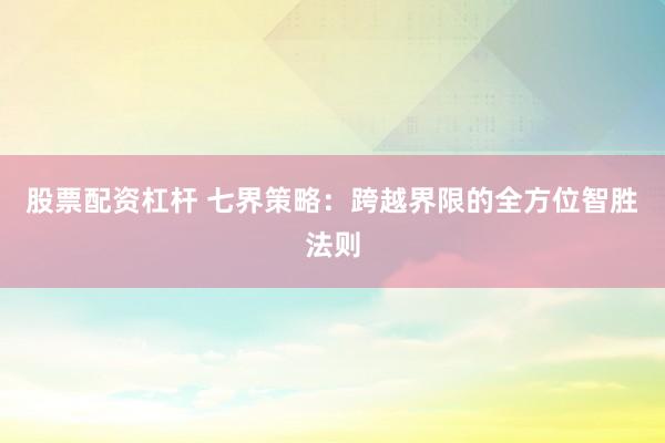 股票配资杠杆 七界策略：跨越界限的全方位智胜法则