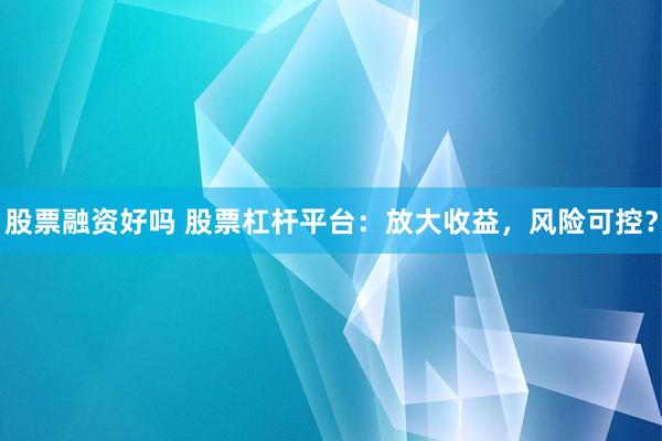 股票融资好吗 股票杠杆平台：放大收益，风险可控？