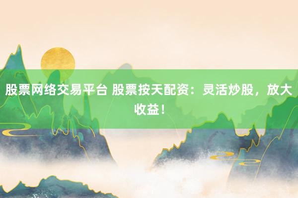 股票网络交易平台 股票按天配资：灵活炒股，放大收益！