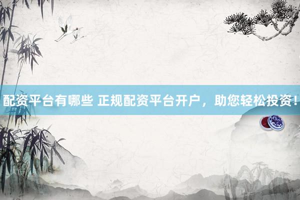 配资平台有哪些 正规配资平台开户，助您轻松投资！