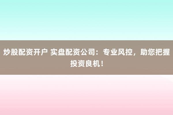 炒股配资开户 实盘配资公司：专业风控，助您把握投资良机！