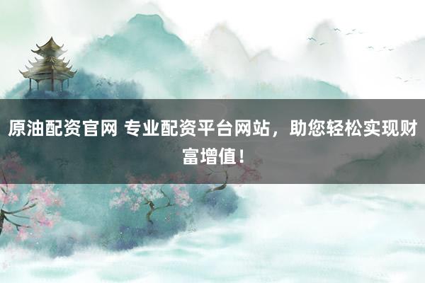 原油配资官网 专业配资平台网站，助您轻松实现财富增值！