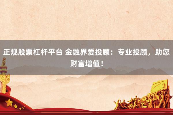 正规股票杠杆平台 金融界爱投顾：专业投顾，助您财富增值！