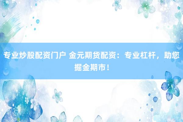 专业炒股配资门户 金元期货配资：专业杠杆，助您掘金期市！