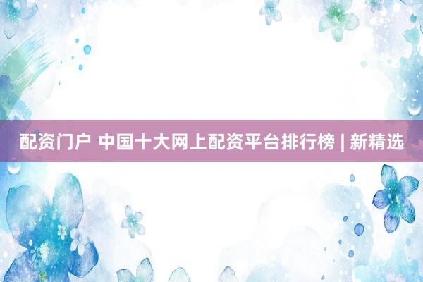 配资门户 中国十大网上配资平台排行榜 | 新精选