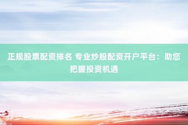 正规股票配资排名 专业炒股配资开户平台：助您把握投资机遇