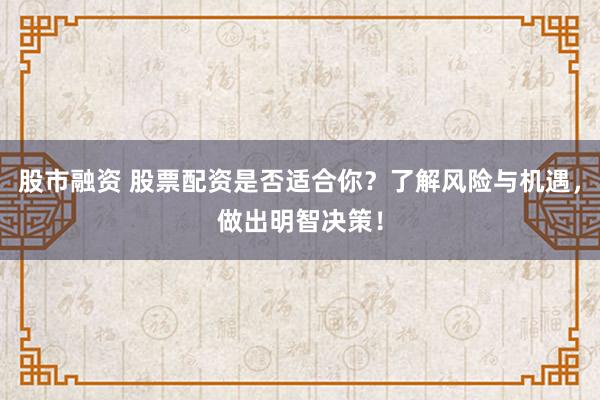 股市融资 股票配资是否适合你？了解风险与机遇，做出明智决策！