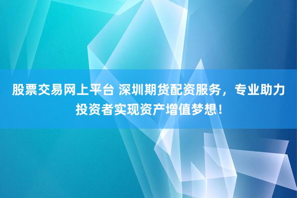 股票交易网上平台 深圳期货配资服务，专业助力投资者实现资产增值梦想！