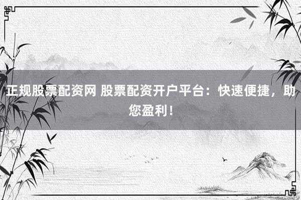 正规股票配资网 股票配资开户平台：快速便捷，助您盈利！