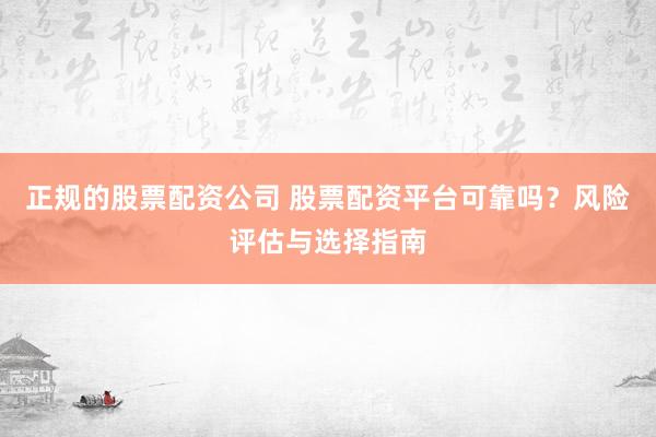 正规的股票配资公司 股票配资平台可靠吗？风险评估与选择指南