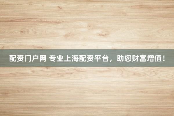 配资门户网 专业上海配资平台，助您财富增值！