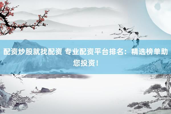 配资炒股就找配资 专业配资平台排名：精选榜单助您投资！