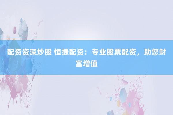 配资资深炒股 恒捷配资：专业股票配资，助您财富增值