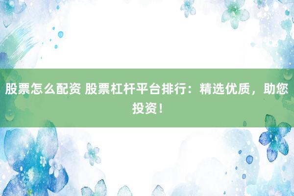 股票怎么配资 股票杠杆平台排行：精选优质，助您投资！