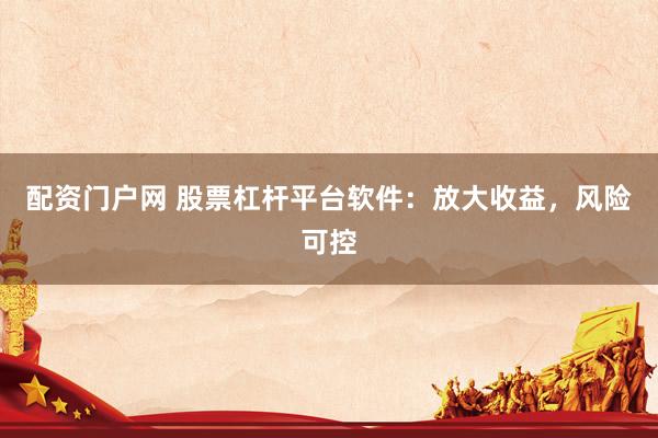 配资门户网 股票杠杆平台软件：放大收益，风险可控