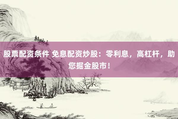 股票配资条件 免息配资炒股：零利息，高杠杆，助您掘金股市！