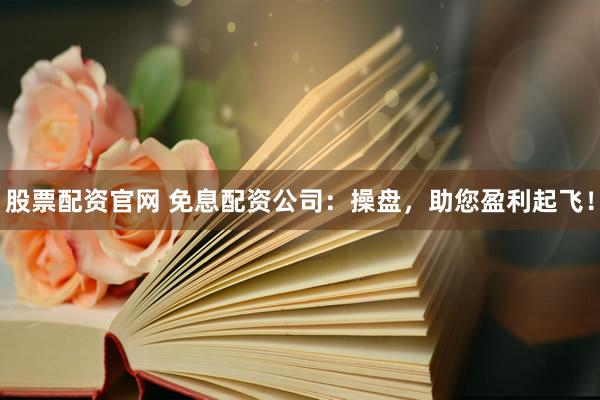 股票配资官网 免息配资公司：操盘，助您盈利起飞！