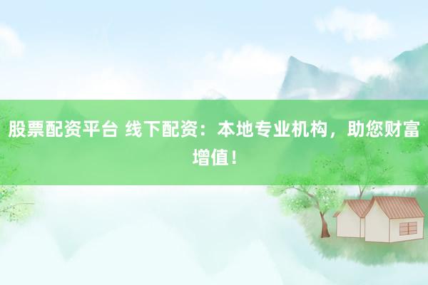 股票配资平台 线下配资：本地专业机构，助您财富增值！