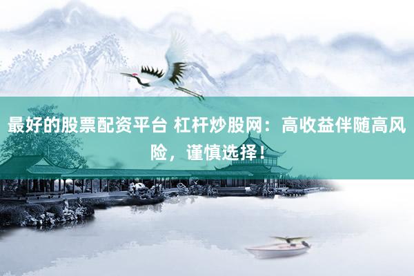 最好的股票配资平台 杠杆炒股网：高收益伴随高风险，谨慎选择！