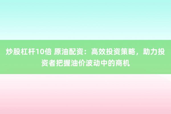 炒股杠杆10倍 原油配资：高效投资策略，助力投资者把握油价波动中的商机