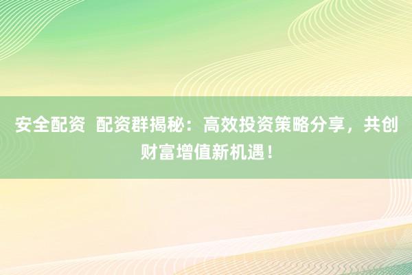 安全配资  配资群揭秘：高效投资策略分享，共创财富增值新机遇！