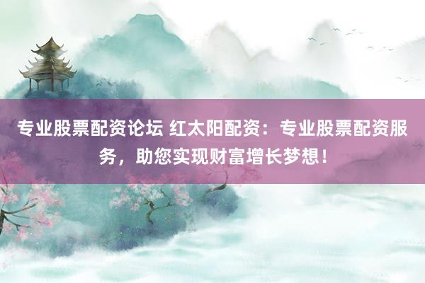 专业股票配资论坛 红太阳配资：专业股票配资服务，助您实现财富增长梦想！