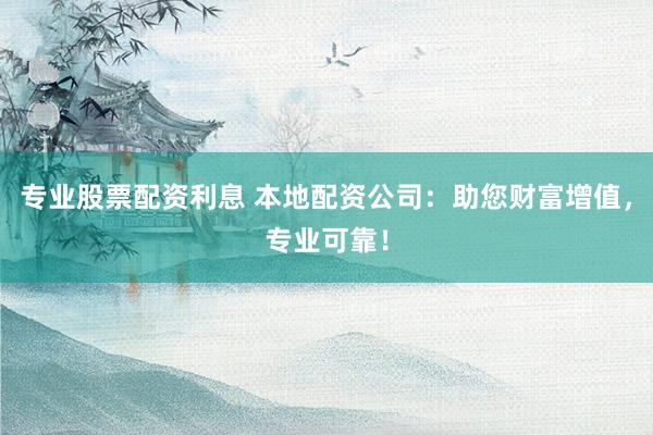 专业股票配资利息 本地配资公司：助您财富增值，专业可靠！