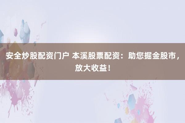 安全炒股配资门户 本溪股票配资：助您掘金股市，放大收益！