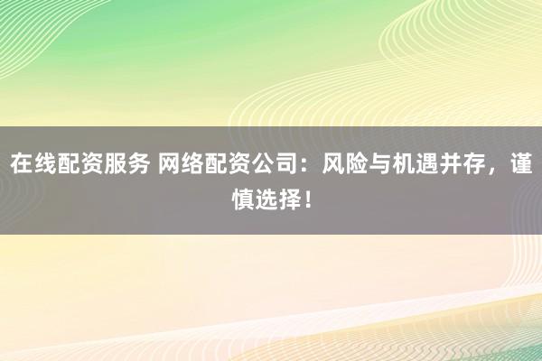 在线配资服务 网络配资公司：风险与机遇并存，谨慎选择！