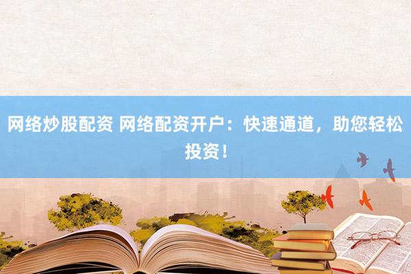 网络炒股配资 网络配资开户：快速通道，助您轻松投资！