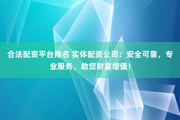 合法配资平台排名 实体配资公司：安全可靠，专业服务，助您财富增值！