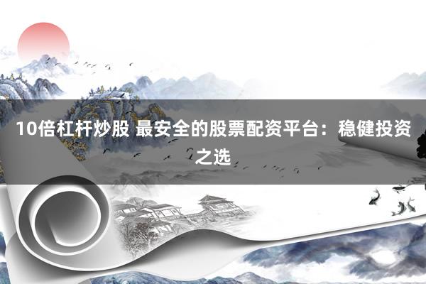 10倍杠杆炒股 最安全的股票配资平台：稳健投资之选