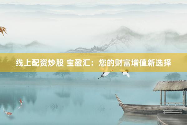 线上配资炒股 宝盈汇：您的财富增值新选择