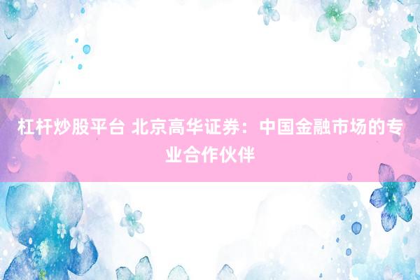 杠杆炒股平台 北京高华证券：中国金融市场的专业合作伙伴