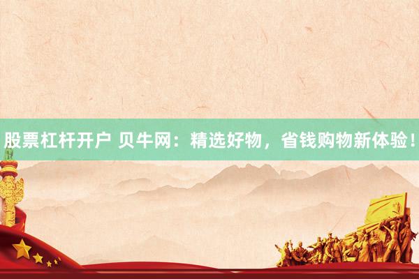 股票杠杆开户 贝牛网：精选好物，省钱购物新体验！