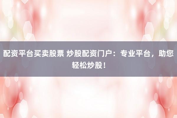 配资平台买卖股票 炒股配资门户：专业平台，助您轻松炒股！