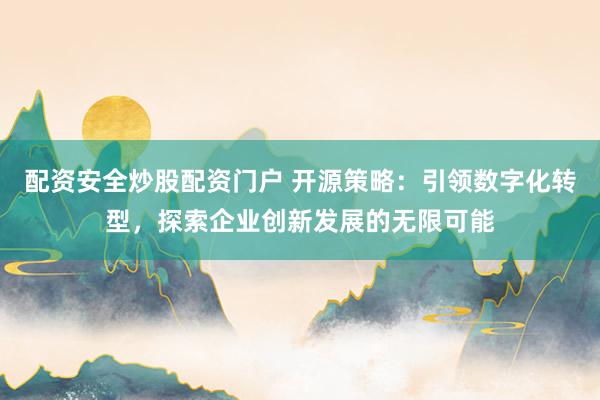 配资安全炒股配资门户 开源策略：引领数字化转型，探索企业创新发展的无限可能