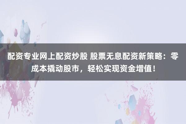 配资专业网上配资炒股 股票无息配资新策略：零成本撬动股市，轻松实现资金增值！