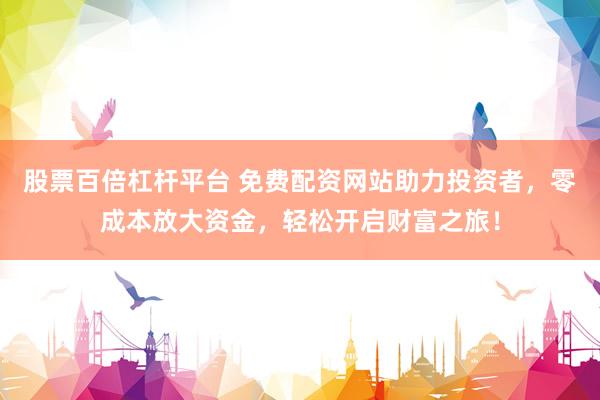 股票百倍杠杆平台 免费配资网站助力投资者，零成本放大资金，轻松开启财富之旅！