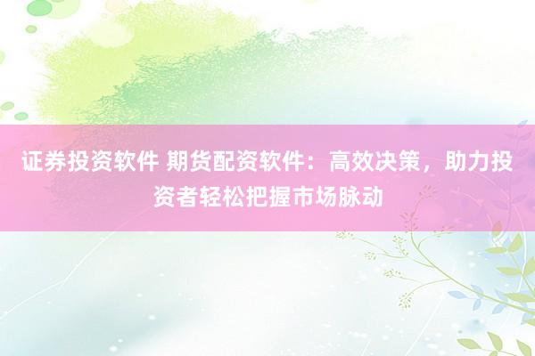 证券投资软件 期货配资软件：高效决策，助力投资者轻松把握市场脉动