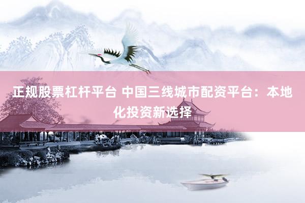 正规股票杠杆平台 中国三线城市配资平台：本地化投资新选择